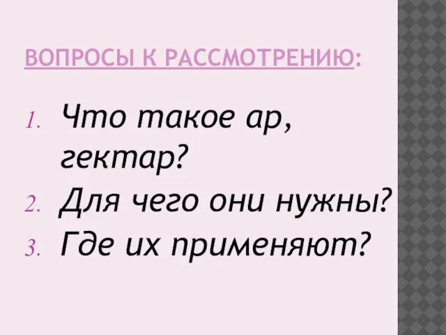 ВОПРОСЫ К РАССМОТРЕНИЮ: Что такое ар, гектар? Для чего они нужны? Где их применяют?