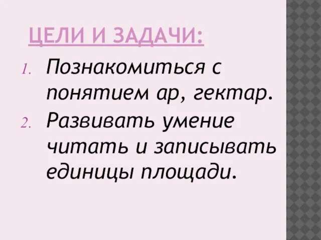 ЦЕЛИ И ЗАДАЧИ: Познакомиться с понятием ар, гектар. Развивать умение читать и записывать единицы площади.