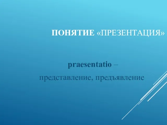 ПОНЯТИЕ «ПРЕЗЕНТАЦИЯ» praesentatio – представление, предъявление