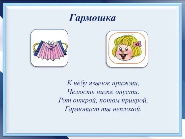 Гармошка К нёбу язычок прижми, Челюсть ниже опусти. Рот открой, потом прикрой, Гармонист ты неплохой.