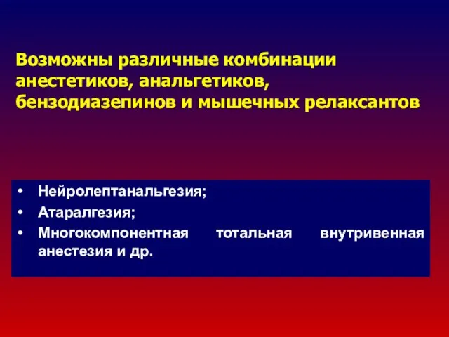 Возможны различные комбинации анестетиков, анальгетиков, бензодиазепинов и мышечных релаксантов Нейролептанальгезия; Атаралгезия;