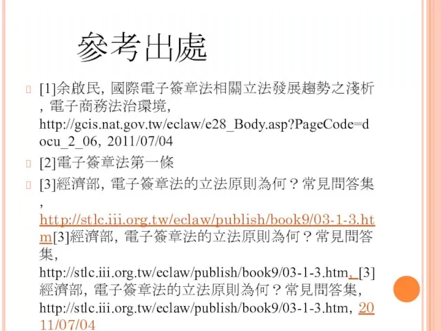 參考出處 [1]余啟民，國際電子簽章法相關立法發展趨勢之淺析 ，電子商務法治環境， http://gcis.nat.gov.tw/eclaw/e28_Body.asp?PageCode=docu_2_06，2011/07/04 [2]電子簽章法第一條 [3]經濟部，電子簽章法的立法原則為何？常見問答集， http://stlc.iii.org.tw/eclaw/publish/book9/03-1-3.htm[3]經濟部，電子簽章法的立法原則為何？常見問答集， http://stlc.iii.org.tw/eclaw/publish/book9/03-1-3.htm，[3]經濟部，電子簽章法的立法原則為何？常見問答集， http://stlc.iii.org.tw/eclaw/publish/book9/03-1-3.htm，2011/07/04 [4]黃荷婷，用生命保護個資研討會，台北六福皇宮B3永康殿，2010/6/22