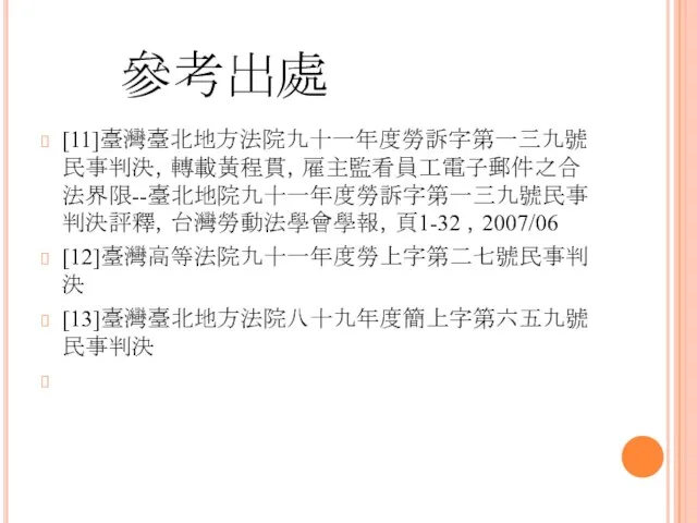 參考出處 [11]臺灣臺北地方法院九十一年度勞訴字第一三九號民事判決，轉載黃程貫，雇主監看員工電子郵件之合法界限--臺北地院九十一年度勞訴字第一三九號民事判決評釋，台灣勞動法學會學報，頁1-32 ，2007/06 [12]臺灣高等法院九十一年度勞上字第二七號民事判決 [13]臺灣臺北地方法院八十九年度簡上字第六五九號民事判決