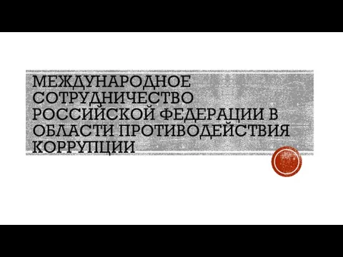 МЕЖДУНАРОДНОЕ СОТРУДНИЧЕСТВО РОССИЙСКОЙ ФЕДЕРАЦИИ В ОБЛАСТИ ПРОТИВОДЕЙСТВИЯ КОРРУПЦИИ