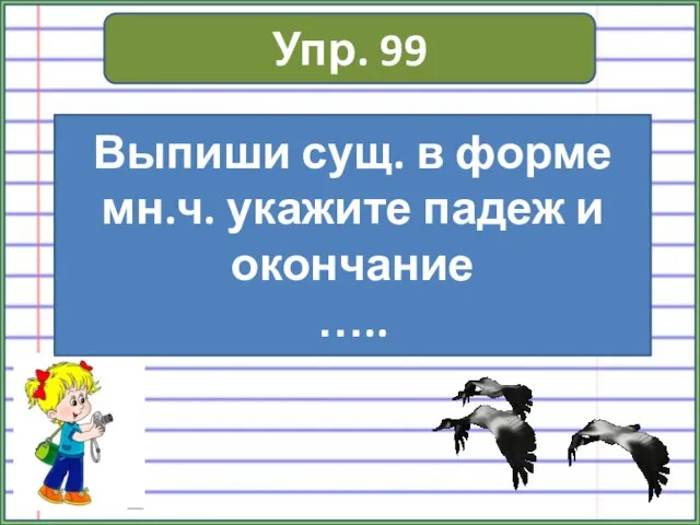 Упр. 99 Выпиши сущ. в форме мн.ч. укажите падеж и окончание …..