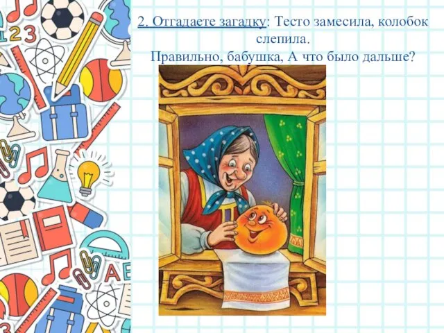 2. Отгадаете загадку: Тесто замесила, колобок слепила. Правильно, бабушка, А что было дальше?