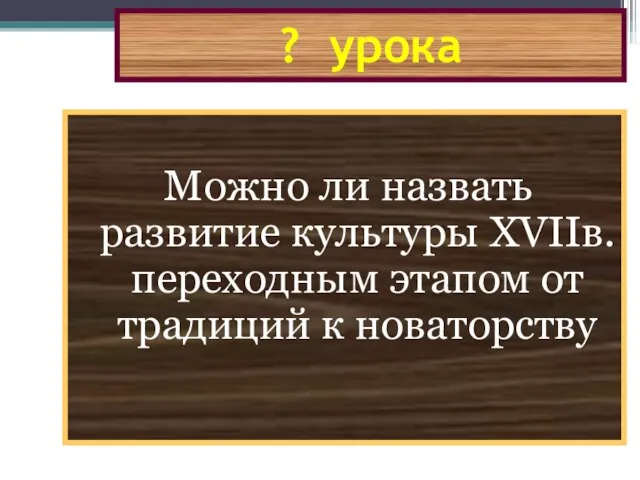 ? урока Можно ли назвать развитие культуры XVIIв. переходным этапом от традиций к новаторству