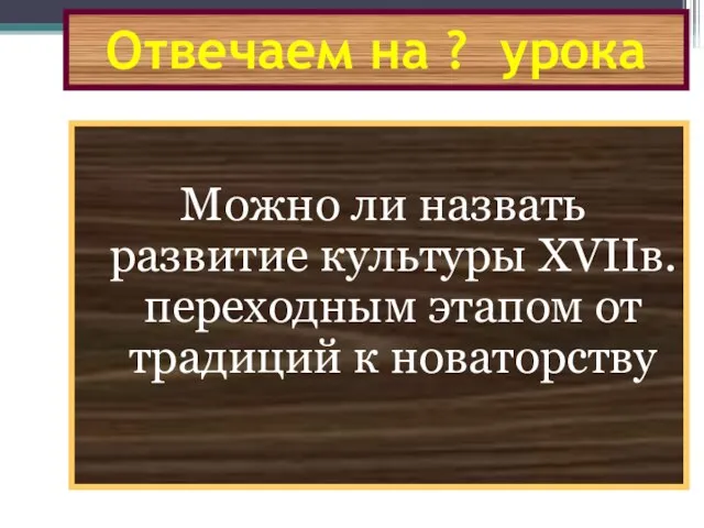 Отвечаем на ? урока Можно ли назвать развитие культуры XVIIв. переходным этапом от традиций к новаторству