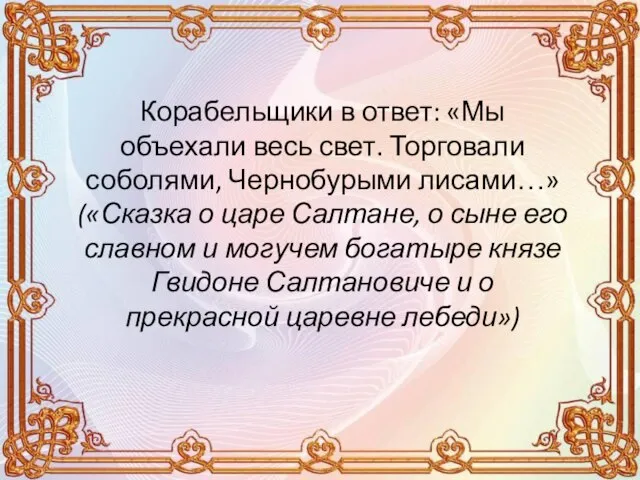 Корабельщики в ответ: «Мы объехали весь свет. Торговали соболями, Чернобурыми лисами…»