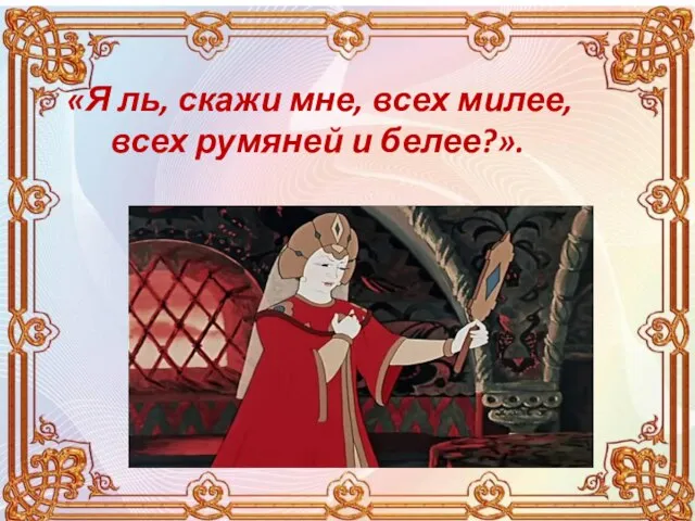 «Я ль, скажи мне, всех милее, всех румяней и белее?».