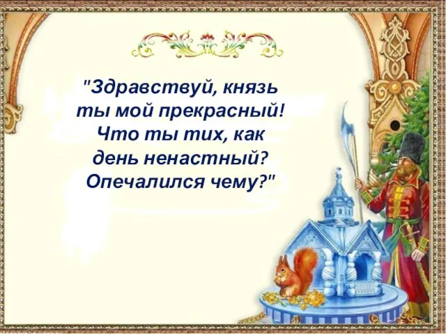 "Здравствуй, князь ты мой прекрасный! Что ты тих, как день ненастный? Опечалился чему?"