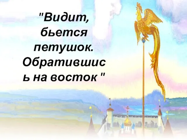 "Видит, бьется петушок. Обратившись на восток "