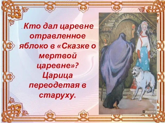 . Кто дал царевне отравленное яблоко в «Сказке о мертвой царевне»? Царица переодетая в старуху.