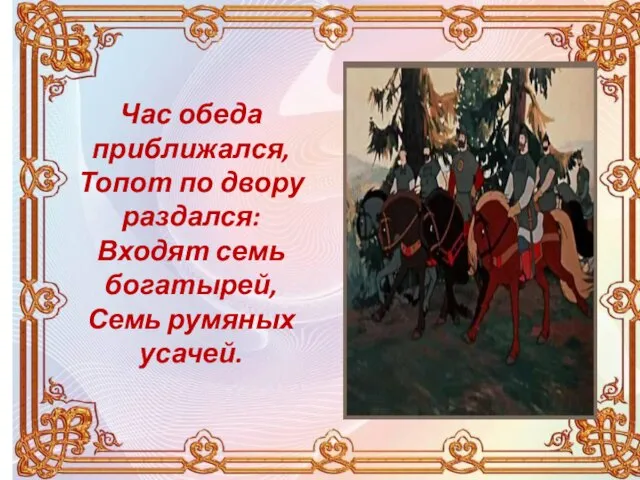 Час обеда приближался, Топот по двору раздался: Входят семь богатырей, Семь румяных усачей.