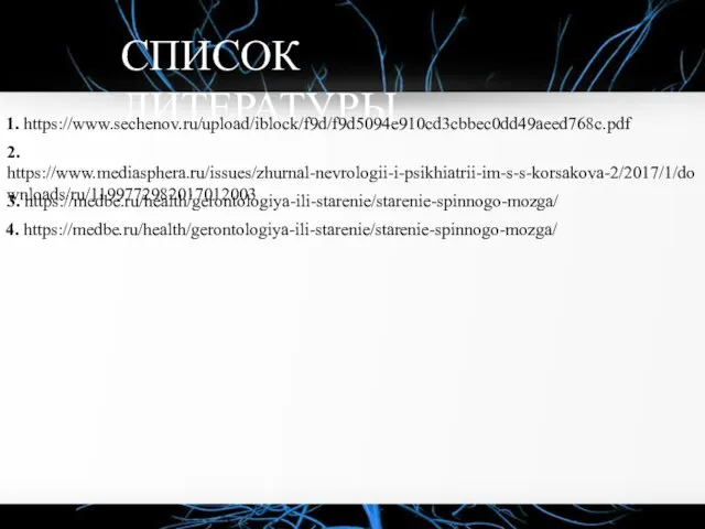 СПИСОК ЛИТЕРАТУРЫ 1. https://www.sechenov.ru/upload/iblock/f9d/f9d5094e910cd3cbbec0dd49aeed768c.pdf 2. https://www.mediasphera.ru/issues/zhurnal-nevrologii-i-psikhiatrii-im-s-s-korsakova-2/2017/1/downloads/ru/1199772982017012003 3. https://medbe.ru/health/gerontologiya-ili-starenie/starenie-spinnogo-mozga/ 4. https://medbe.ru/health/gerontologiya-ili-starenie/starenie-spinnogo-mozga/