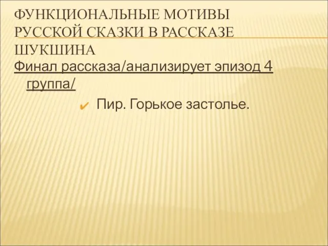 ФУНКЦИОНАЛЬНЫЕ МОТИВЫ РУССКОЙ СКАЗКИ В РАССКАЗЕ ШУКШИНА Финал рассказа/анализирует эпизод 4 группа/ Пир. Горькое застолье.