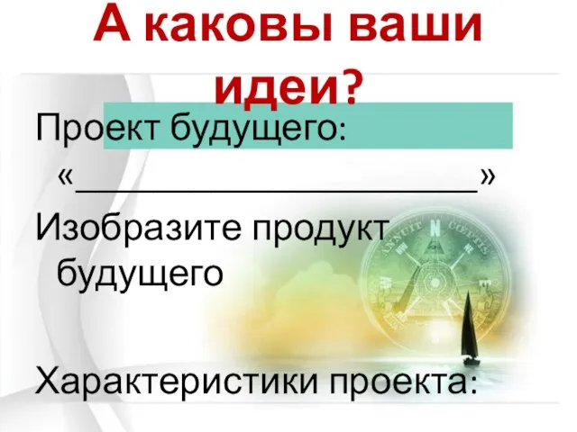 А каковы ваши идеи? Проект будущего: «_____________________» Изобразите продукт будущего Характеристики проекта: