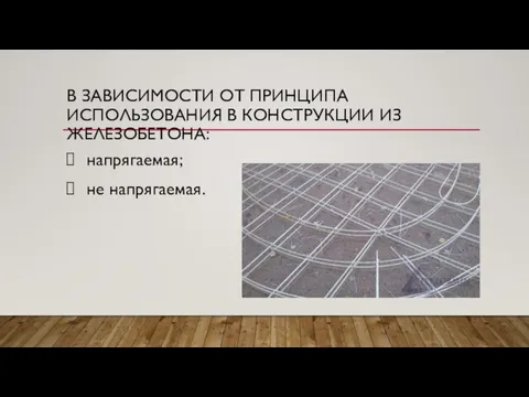 В ЗАВИСИМОСТИ ОТ ПРИНЦИПА ИСПОЛЬЗОВАНИЯ В КОНСТРУКЦИИ ИЗ ЖЕЛЕЗОБЕТОНА: напрягаемая; не напрягаемая.