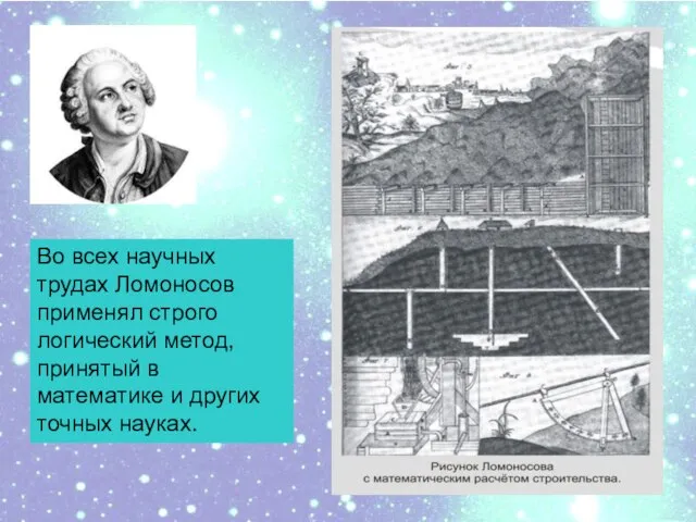 Во всех научных трудах Ломоносов применял строго логический метод, принятый в математике и других точных науках.