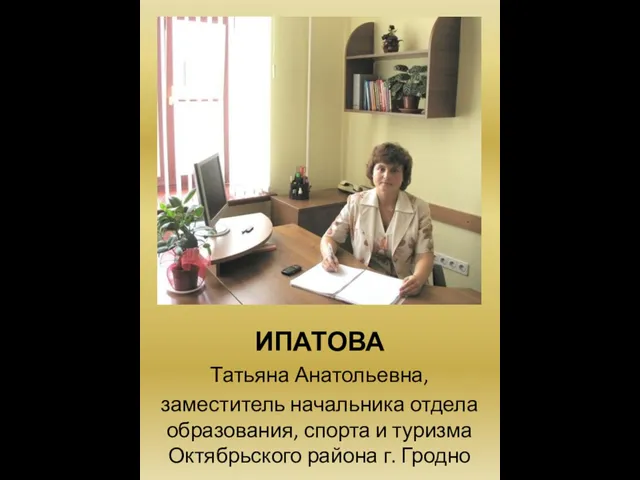 ИПАТОВА Татьяна Анатольевна, заместитель начальника отдела образования, спорта и туризма Октябрьского района г. Гродно