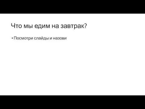 Что мы едим на завтрак? Посмотри слайды и назови