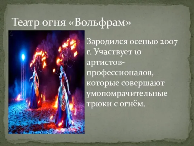 Театр огня «Вольфрам» Зародился осенью 2007 г. Участвует 10 артистов-профессионалов, которые совершают умопомрачительные трюки с огнём.