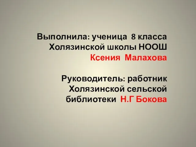 Выполнила: ученица 8 класса Холязинской школы НООШ Ксения Малахова Руководитель: работник Холязинской сельской библиотеки Н.Г Бокова