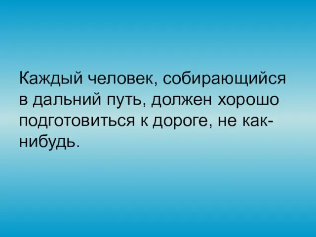 Каждый человек, собирающийся в дальний путь, должен хорошо подготовиться к дороге, не как-нибудь.