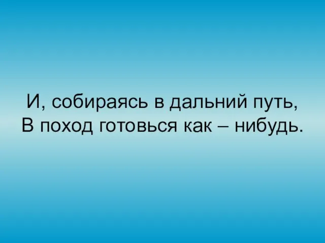 И, собираясь в дальний путь, В поход готовься как – нибудь.