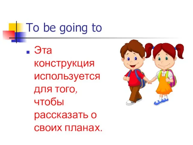 To be going to Эта конструкция используется для того, чтобы рассказать о своих планах.