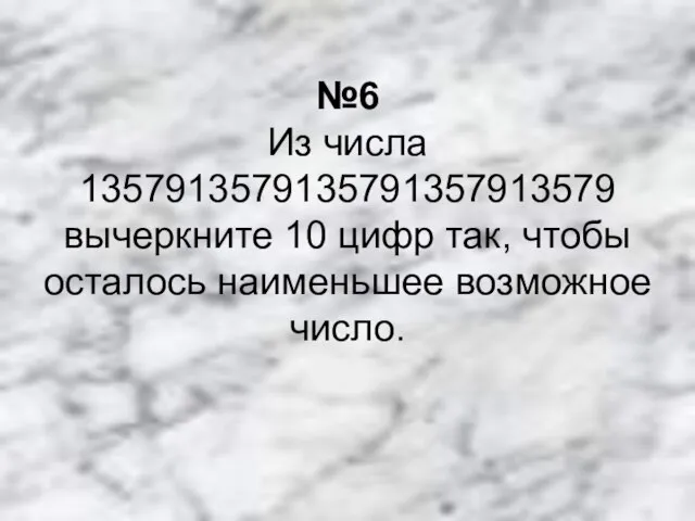 №6 Из числа 1357913579135791357913579 вычеркните 10 цифр так, чтобы осталось наименьшее возможное число.