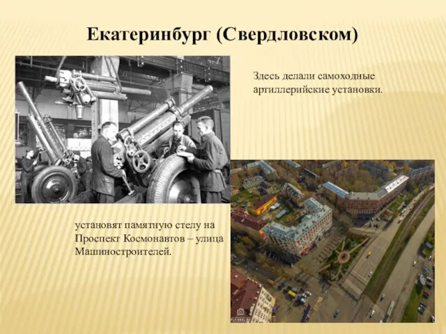 Екатеринбург (Свердловском) Здесь делали самоходные артиллерийские установки. установят памятную стелу на Проспект Космонавтов – улица Машиностроителей.