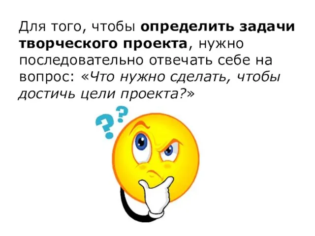 Для того, чтобы определить задачи творческого проекта, нужно последовательно отвечать себе