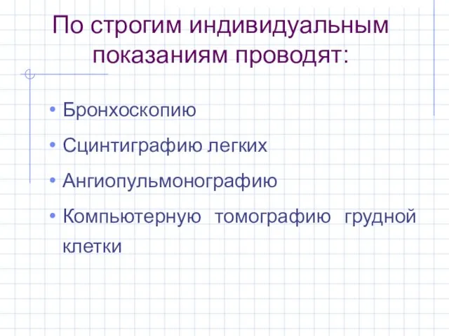 По строгим индивидуальным показаниям проводят: Бронхоскопию Сцинтиграфию легких Ангиопульмонографию Компьютерную томографию грудной клетки