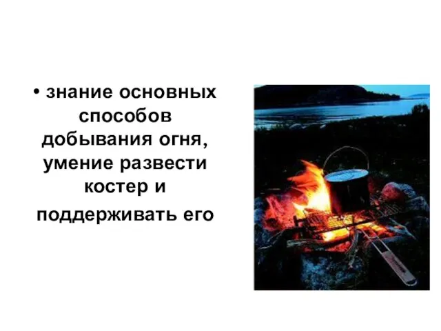 • знание основных способов добывания огня, умение развести костер и поддерживать его