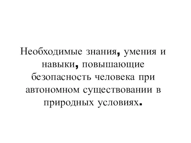 Необходимые знания, умения и навыки, повышающие безопасность человека при автономном существовании в природных условиях.