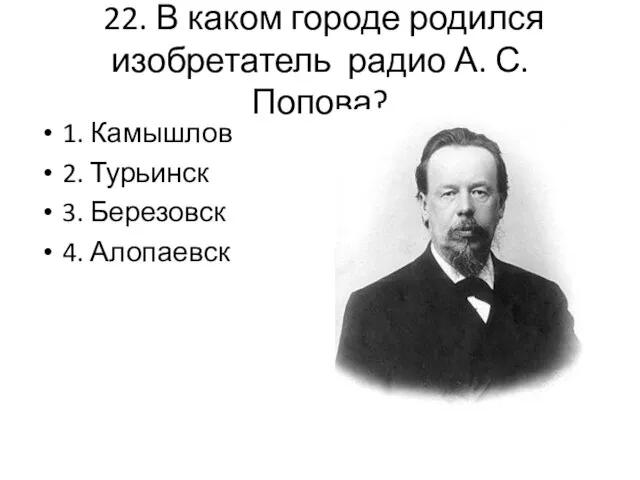 22. В каком городе родился изобретатель радио А. С. Попова? 1.