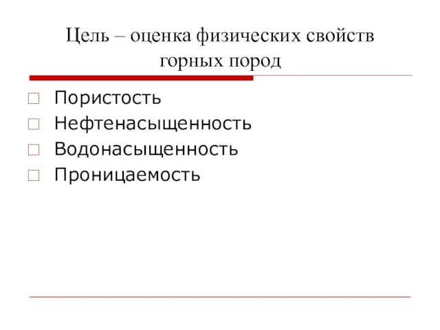 Цель – оценка физических свойств горных пород Пористость Нефтенасыщенность Водонасыщенность Проницаемость