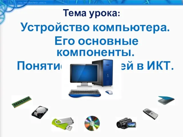 Тема урока: Устройство компьютера. Его основные компоненты. Понятие носителей в ИКТ.