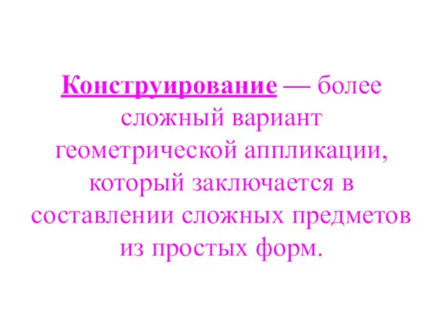 Конструирование — более сложный вариант геометрической аппликации, который заключается в составлении сложных предметов из простых форм.