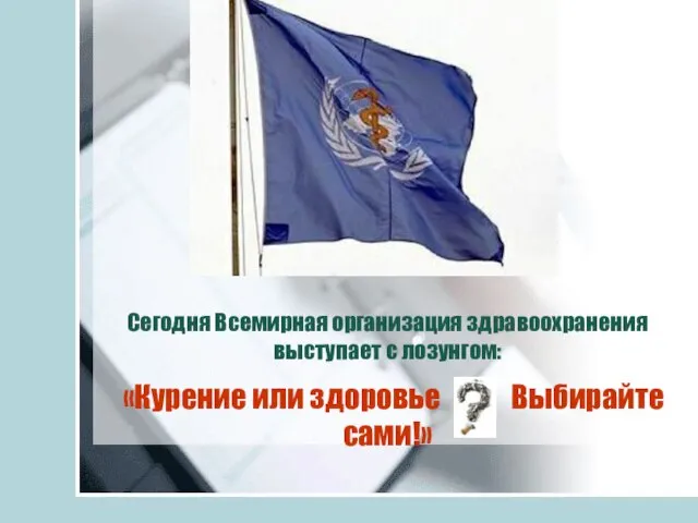 Сегодня Всемирная организация здравоохранения выступает с лозунгом: «Курение или здоровье Выбирайте сами!»