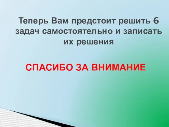 СПАСИБО ЗА ВНИМАНИЕ Теперь Вам предстоит решить 6 задач самостоятельно и записать их решения