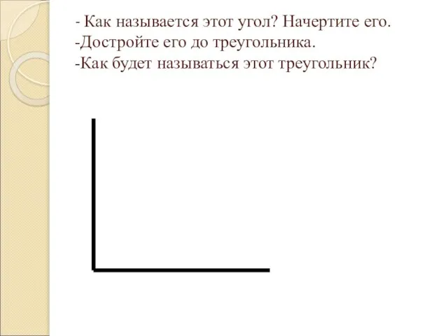 - Как называется этот угол? Начертите его. -Достройте его до треугольника. -Как будет называться этот треугольник?