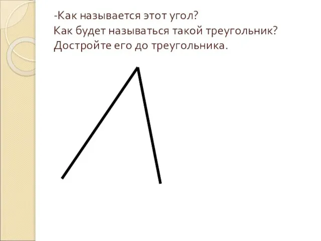 -Как называется этот угол? Как будет называться такой треугольник? Достройте его до треугольника.