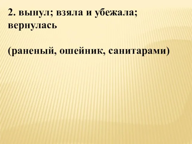 2. вынул; взяла и убежала; вернулась (раненый, ошейник, санитарами)