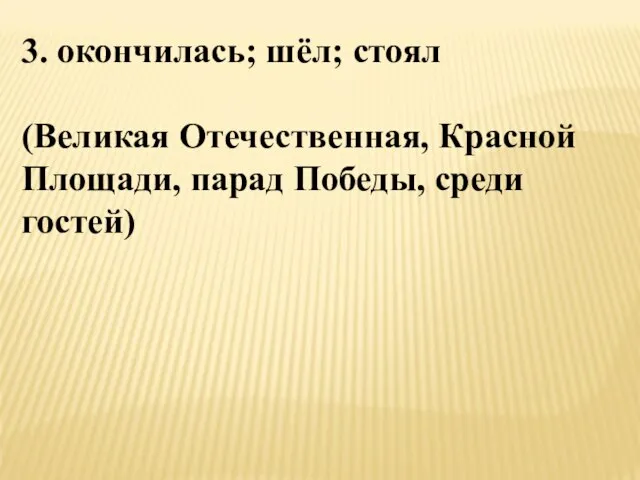 3. окончилась; шёл; стоял (Великая Отечественная, Красной Площади, парад Победы, среди гостей)