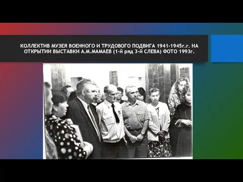 КОЛЛЕКТИВ МУЗЕЯ ВОЕННОГО И ТРУДОВОГО ПОДВИГА 1941-1945г.г. НА ОТКРЫТИИ ВЫСТАВКИ А.М.МАМАЕВ