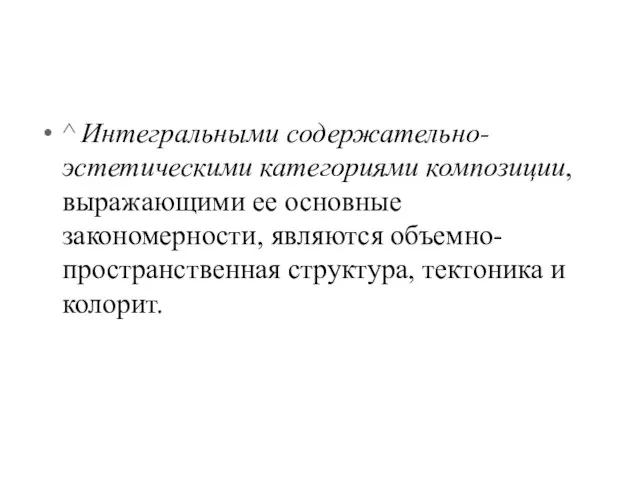 ^ Интегральными содержательно-эстетическими категориями композиции, выражающими ее основные закономерности, являются объемно-пространственная структура, тектоника и колорит.