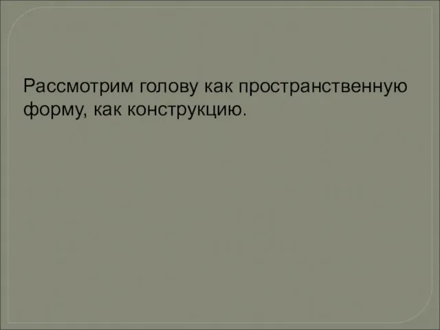 Рассмотрим голову как пространственную форму, как конструкцию.