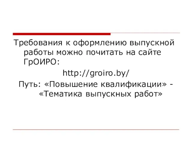 Требования к оформлению выпускной работы можно почитать на сайте ГрОИРО: http://groiro.by/